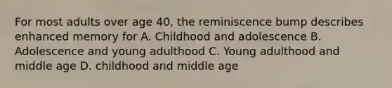 For most adults over age 40, the reminiscence bump describes enhanced memory for A. Childhood and adolescence B. Adolescence and young adulthood C. Young adulthood and middle age D. childhood and middle age