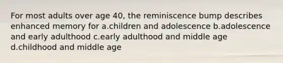 For most adults over age 40, the reminiscence bump describes enhanced memory for a.children and adolescence b.adolescence and early adulthood c.early adulthood and middle age d.childhood and middle age