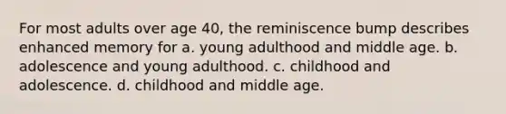 For most adults over age 40, the reminiscence bump describes enhanced memory for a. young adulthood and middle age. b. adolescence and young adulthood. c. childhood and adolescence. d. childhood and middle age.