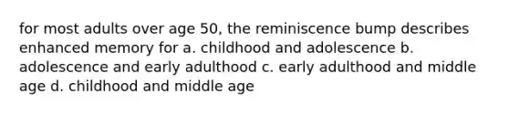 for most adults over age 50, the reminiscence bump describes enhanced memory for a. childhood and adolescence b. adolescence and early adulthood c. early adulthood and middle age d. childhood and middle age