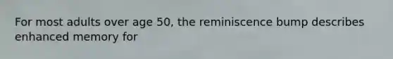 For most adults over age 50, the reminiscence bump describes enhanced memory for