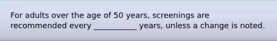 For adults over the age of 50 years, screenings are recommended every ___________ years, unless a change is noted.