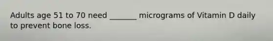 Adults age 51 to 70 need _______ micrograms of Vitamin D daily to prevent bone loss.
