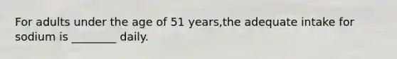 For adults under the age of 51 years,the adequate intake for sodium is ________ daily.