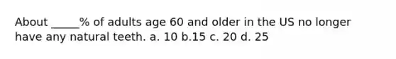 About _____% of adults age 60 and older in the US no longer have any natural teeth. a. 10 b.15 c. 20 d. 25