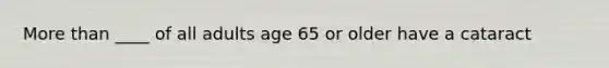 More than ____ of all adults age 65 or older have a cataract