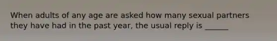 When adults of any age are asked how many sexual partners they have had in the past year, the usual reply is ______