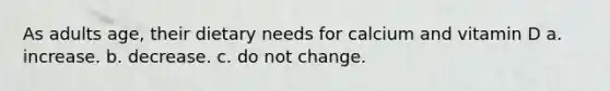 As adults age, their dietary needs for calcium and vitamin D a. increase. b. decrease. c. do not change.