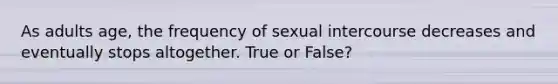 As adults age, the frequency of sexual intercourse decreases and eventually stops altogether. True or False?