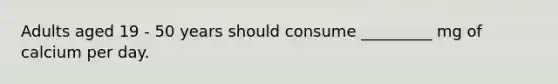 Adults aged 19 - 50 years should consume _________ mg of calcium per day.