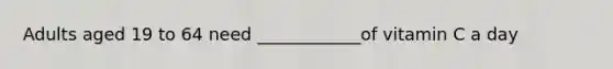 Adults aged 19 to 64 need ____________of vitamin C a day