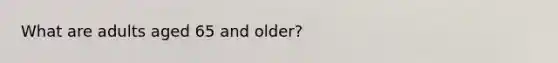 What are adults aged 65 and older?