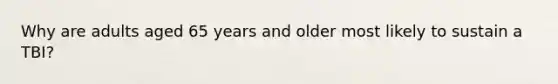 Why are adults aged 65 years and older most likely to sustain a TBI?