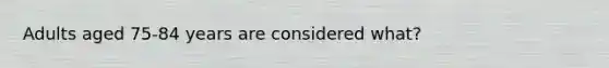 Adults aged 75-84 years are considered what?