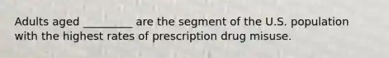 Adults aged _________ are the segment of the U.S. population with the highest rates of prescription drug misuse.
