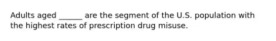 Adults aged ______ are the segment of the U.S. population with the highest rates of prescription drug misuse.