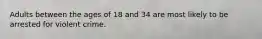 Adults between the ages of 18 and 34 are most likely to be arrested for violent crime.