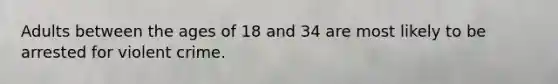 Adults between the ages of 18 and 34 are most likely to be arrested for violent crime.