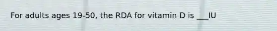 For adults ages 19-50, the RDA for vitamin D is ___IU