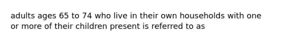 adults ages 65 to 74 who live in their own households with one or more of their children present is referred to as