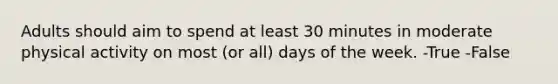Adults should aim to spend at least 30 minutes in moderate physical activity on most (or all) days of the week. -True -False