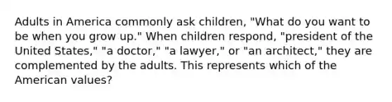 Adults in America commonly ask children, "What do you want to be when you grow up." When children respond, "president of the United States," "a doctor," "a lawyer," or "an architect," they are complemented by the adults. This represents which of the American values?