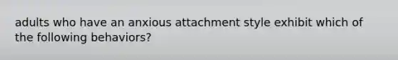 adults who have an anxious attachment style exhibit which of the following behaviors?