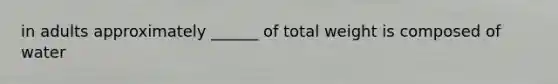 in adults approximately ______ of total weight is composed of water