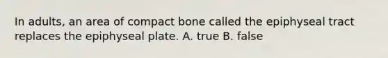 In adults, an area of compact bone called the epiphyseal tract replaces the epiphyseal plate. A. true B. false