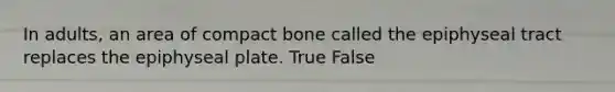 In adults, an area of compact bone called the epiphyseal tract replaces the epiphyseal plate. True False