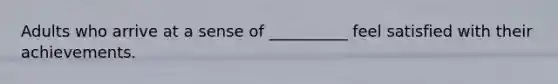 Adults who arrive at a sense of __________ feel satisfied with their achievements.