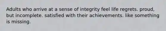 Adults who arrive at a sense of integrity feel life regrets. proud, but incomplete. satisfied with their achievements. like something is missing.