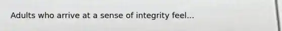 Adults who arrive at a sense of integrity feel...