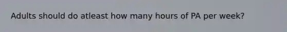 Adults should do atleast how many hours of PA per week?