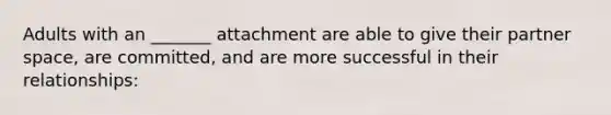 Adults with an _______ attachment are able to give their partner space, are committed, and are more successful in their relationships: