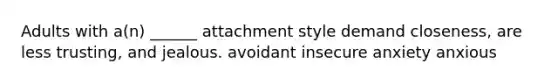 Adults with a(n) ______ attachment style demand closeness, are less trusting, and jealous. avoidant insecure anxiety anxious