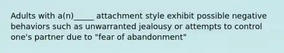 Adults with a(n)_____ attachment style exhibit possible negative behaviors such as unwarranted jealousy or attempts to control one's partner due to "fear of abandonment"