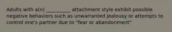 Adults with a(n) __________ attachment style exhibit possible negative behaviors such as unwarranted jealousy or attempts to control one's partner due to "fear or abandonment"