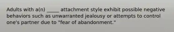 Adults with a(n) _____ attachment style exhibit possible negative behaviors such as unwarranted jealousy or attempts to control one's partner due to "fear of abandonment."