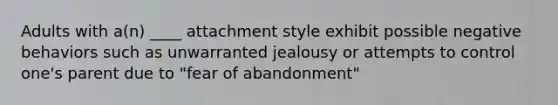 Adults with a(n) ____ attachment style exhibit possible negative behaviors such as unwarranted jealousy or attempts to control one's parent due to "fear of abandonment"