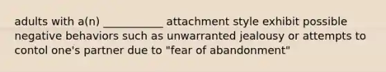 adults with a(n) ___________ attachment style exhibit possible negative behaviors such as unwarranted jealousy or attempts to contol one's partner due to "fear of abandonment"