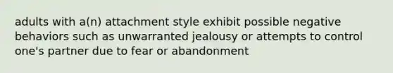 adults with a(n) attachment style exhibit possible negative behaviors such as unwarranted jealousy or attempts to control one's partner due to fear or abandonment