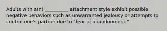 Adults with a(n) __________ attachment style exhibit possible negative behaviors such as unwarranted jealousy or attempts to control one's partner due to "fear of abandonment."