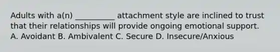 Adults with a(n) __________ attachment style are inclined to trust that their relationships will provide ongoing emotional support. A. Avoidant B. Ambivalent C. Secure D. Insecure/Anxious