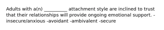 Adults with a(n) __________ attachment style are inclined to trust that their relationships will provide ongoing <a href='https://www.questionai.com/knowledge/kP6PYjpobj-emotional-support' class='anchor-knowledge'>emotional support</a>. -insecure/anxious -avoidant -ambivalent -secure