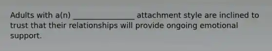 Adults with a(n) ________________ attachment style are inclined to trust that their relationships will provide ongoing emotional support.