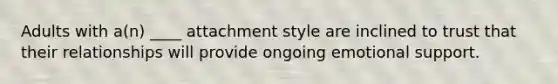 Adults with a(n) ____ attachment style are inclined to trust that their relationships will provide ongoing emotional support.