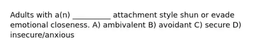 Adults with a(n) __________ attachment style shun or evade emotional closeness. A) ambivalent B) avoidant C) secure D) insecure/anxious