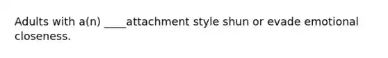 Adults with a(n) ____attachment style shun or evade emotional closeness.