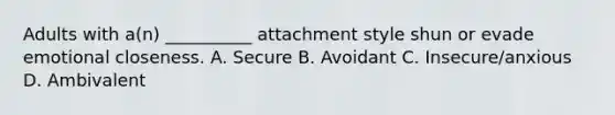 Adults with a(n) __________ attachment style shun or evade emotional closeness. A. Secure B. Avoidant C. Insecure/anxious D. Ambivalent